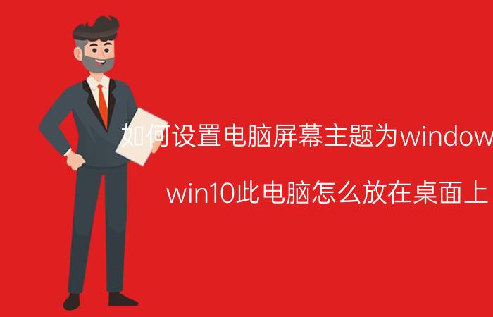 如何设置电脑屏幕主题为windows10 win10此电脑怎么放在桌面上？